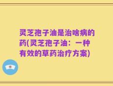 灵芝孢子油是治啥病的药(灵芝孢子油：一种有效的草药治疗方案)