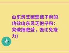 山东灵芝破壁孢子粉的功效山东灵芝孢子粉：突破细胞壁，强化免疫力)