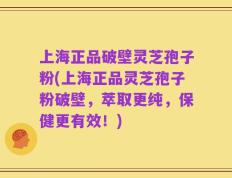 上海正品破壁灵芝孢子粉(上海正品灵芝孢子粉破壁，萃取更纯，保健更有效！)