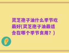 灵芝孢子油什么季节吃最好(灵芝孢子油最适合在哪个季节食用？)
