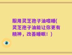 服用灵芝孢子油嗜睡(灵芝孢子油能让你更有精神，改善睡眠！)