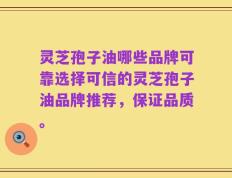 灵芝孢子油哪些品牌可靠选择可信的灵芝孢子油品牌推荐，保证品质。