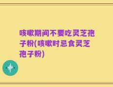 咳嗽期间不要吃灵芝孢子粉(咳嗽时忌食灵芝孢子粉)