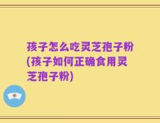 孩子怎么吃灵芝孢子粉(孩子如何正确食用灵芝孢子粉)