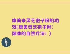康美来灵芝孢子粉的功效(康美灵芝孢子粉：健康的自然疗法！)