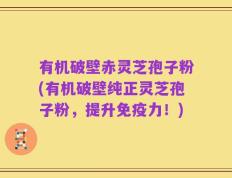 有机破壁赤灵芝孢子粉(有机破壁纯正灵芝孢子粉，提升免疫力！)