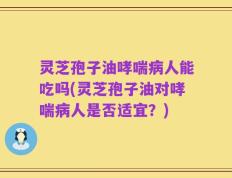 灵芝孢子油哮喘病人能吃吗(灵芝孢子油对哮喘病人是否适宜？)