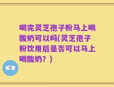 喝完灵芝孢子粉马上喝酸奶可以吗(灵芝孢子粉饮用后是否可以马上喝酸奶？)