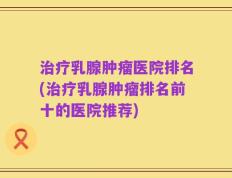 治疗乳腺肿瘤医院排名(治疗乳腺肿瘤排名前十的医院推荐)