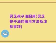 灵芝孢子油服用(灵芝孢子油的服用方法及注意事项)