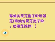 寿仙谷灵芝孢子粉赵雅芝(寿仙谷灵芝孢子粉，赵雅芝推荐！)