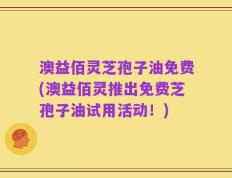 澳益佰灵芝孢子油免费(澳益佰灵推出免费芝孢子油试用活动！)