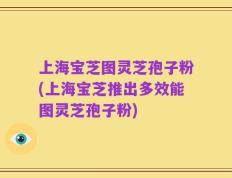 上海宝芝图灵芝孢子粉(上海宝芝推出多效能图灵芝孢子粉)