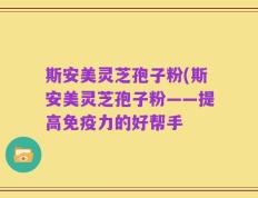 斯安美灵芝孢子粉(斯安美灵芝孢子粉——提高免疫力的好帮手