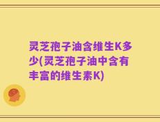 灵芝孢子油含维生K多少(灵芝孢子油中含有丰富的维生素K)