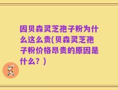 因贝森灵芝孢子粉为什么这么贵(贝森灵芝孢子粉价格昂贵的原因是什么？)