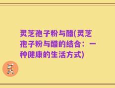 灵芝孢子粉与醋(灵芝孢子粉与醋的结合：一种健康的生活方式)