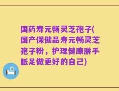 国药寿元畅灵芝孢子(国产保健品寿元畅灵芝孢子粉，护理健康胼手胝足做更好的自己)