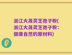 浙江大晟灵芝孢子粉(浙江大晟灵芝孢子粉：健康自然的原材料)