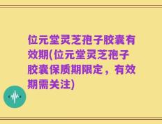 位元堂灵芝孢子胶囊有效期(位元堂灵芝孢子胶囊保质期限定，有效期需关注)