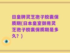 日皇牌灵芝孢子胶囊保质期(日本皇室御用灵芝孢子胶囊保质期是多久？)