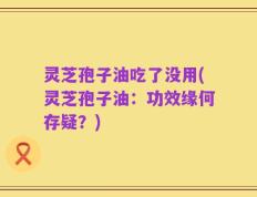 灵芝孢子油吃了没用(灵芝孢子油：功效缘何存疑？)