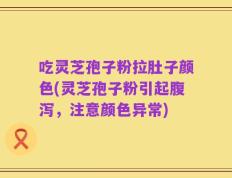 吃灵芝孢子粉拉肚子颜色(灵芝孢子粉引起腹泻，注意颜色异常)