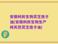 安徽利民生物灵芝孢子油(安徽利民生物生产纯天然灵芝孢子油)