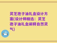灵芝孢子油礼盒设计方案(设计师精选：灵芝孢子油礼盒阐释自然灵气)