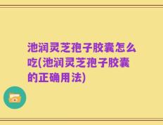 池润灵芝孢子胶囊怎么吃(池润灵芝孢子胶囊的正确用法)