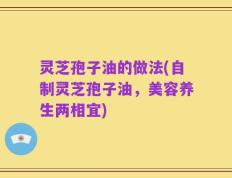 灵芝孢子油的做法(自制灵芝孢子油，美容养生两相宜)