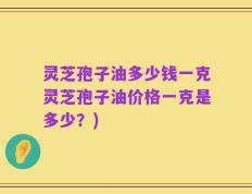 灵芝孢子油多少钱一克灵芝孢子油价格一克是多少？)