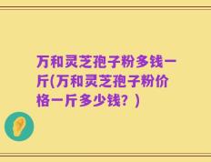 万和灵芝孢子粉多钱一斤(万和灵芝孢子粉价格一斤多少钱？)