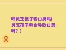 喝灵芝孢子粉口臭吗(灵芝孢子粉会导致口臭吗？)