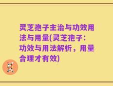 灵芝孢子主治与功效用法与用量(灵芝孢子：功效与用法解析，用量合理才有效)