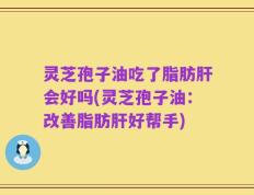 灵芝孢子油吃了脂肪肝会好吗(灵芝孢子油：改善脂肪肝好帮手)