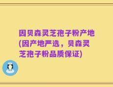 因贝森灵芝孢子粉产地(因产地严选，贝森灵芝孢子粉品质保证)