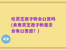 吃灵芝孢子粉会口苦吗(食用灵芝孢子粉是否会有口苦感？)