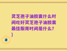 灵芝孢子油胶囊什么时间吃好灵芝孢子油胶囊最佳服用时间是什么？)