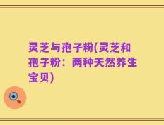 灵芝与孢子粉(灵芝和孢子粉：两种天然养生宝贝)