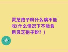 灵芝孢子粉什么病不能吃(什么情况下不能食用灵芝孢子粉？)