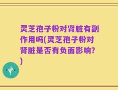 灵芝孢子粉对肾脏有副作用吗(灵芝孢子粉对肾脏是否有负面影响？)