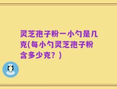 灵芝孢子粉一小勺是几克(每小勺灵芝孢子粉含多少克？)