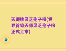 天师牌灵芝孢子粉(世界首家天师灵芝孢子粉正式上市)