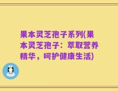 果本灵芝孢子系列(果本灵芝孢子：萃取营养精华，呵护健康生活)
