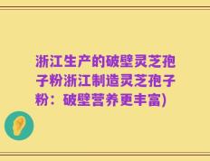 浙江生产的破壁灵芝孢子粉浙江制造灵芝孢子粉：破壁营养更丰富)