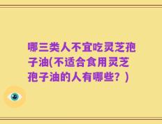 哪三类人不宜吃灵芝孢子油(不适合食用灵芝孢子油的人有哪些？)