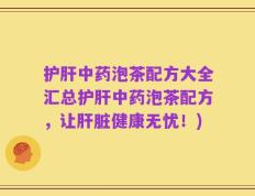 护肝中药泡茶配方大全汇总护肝中药泡茶配方，让肝脏健康无忧！)