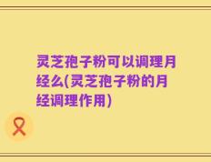 灵芝孢子粉可以调理月经么(灵芝孢子粉的月经调理作用)