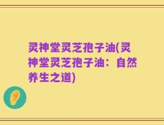 灵神堂灵芝孢子油(灵神堂灵芝孢子油：自然养生之道)